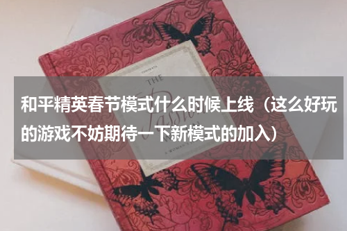 和平精英春节模式什么时候上线（这么好玩的游戏不妨期待一下新模式的加入）