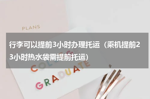 行李可以提前3小时办理托运（乘机提前23小时热水袋需提前托运）
