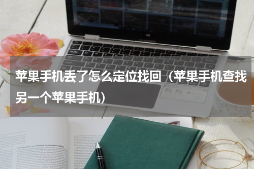 苹果手机丢了怎么定位找回（苹果手机查找另一个苹果手机）