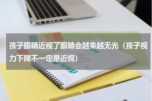 孩子眼睛近视了眼睛会越来越无光（孩子视力下降不一定是近视）