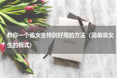 教你一个追女生特别好用的方法（简单追女生的模式）