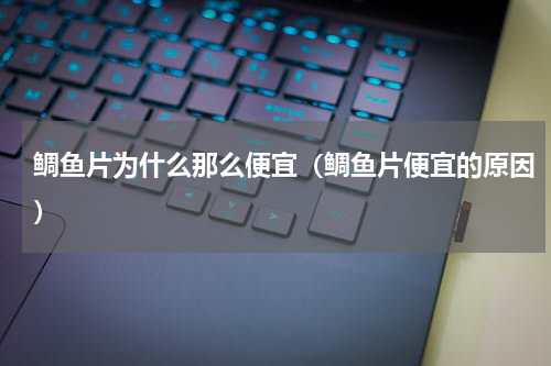 鲷鱼片为什么那么便宜（鲷鱼片便宜的原因）