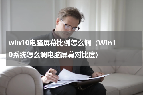 win10电脑屏幕比例怎么调（Win10系统怎么调电脑屏幕对比度）