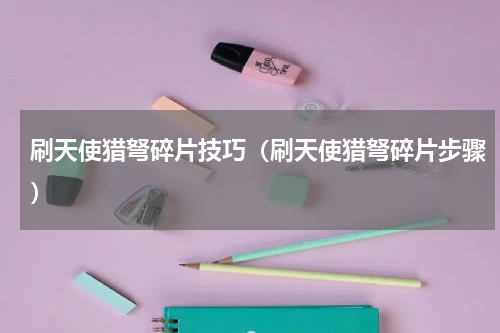 刷天使猎弩碎片技巧（刷天使猎弩碎片步骤）