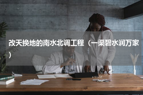 改天换地的南水北调工程（一渠碧水润万家）