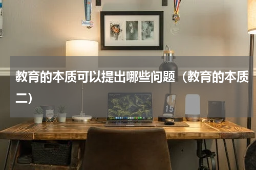 教育的本质可以提出哪些问题（教育的本质二）