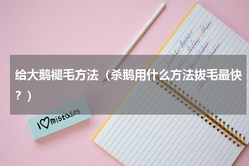 给大鹅褪毛方法（杀鹅用什么方法拔毛最快？）