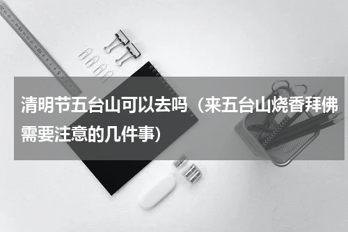 清明节五台山可以去吗（来五台山烧香拜佛需要注意的几件事）