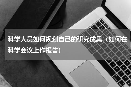 科学人员如何规划自己的研究成果（如何在科学会议上作报告）