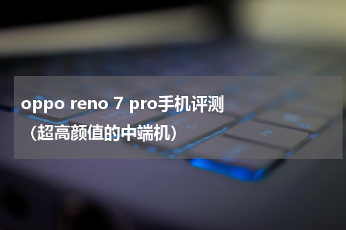 oppo reno 7 pro手机评测（超高颜值的中端机）