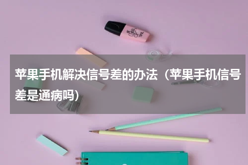 苹果手机解决信号差的办法（苹果手机信号差是通病吗）