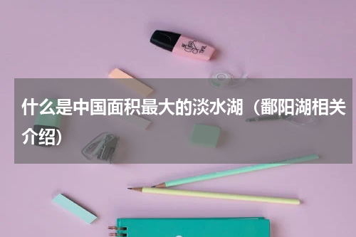 什么是中国面积最大的淡水湖（鄱阳湖相关介绍）