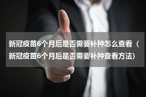新冠疫苗6个月后是否需要补种怎么查看（新冠疫苗6个月后是否需要补种查看方法）
