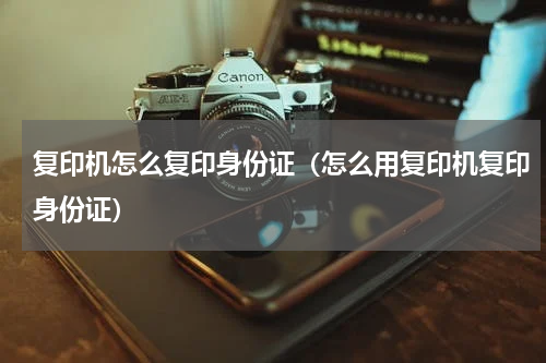 复印机怎么复印身份证（怎么用复印机复印身份证）