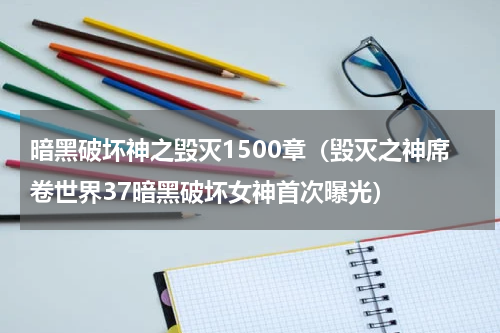 暗黑破坏神之毁灭1500章（毁灭之神席卷世界37暗黑破坏女神首次曝光）