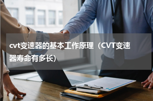 cvt变速器的基本工作原理（CVT变速器寿命有多长）