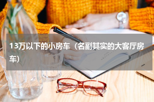 13万以下的小房车（名副其实的大客厅房车）