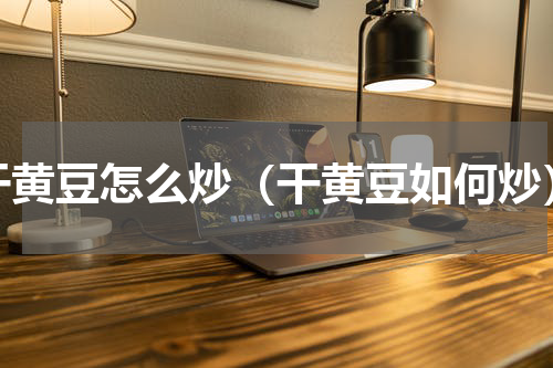 干黄豆怎么炒（干黄豆如何炒）