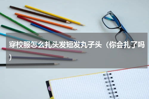 穿校服怎么扎头发短发丸子头（你会扎了吗）