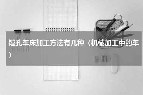 镗孔车床加工方法有几种（机械加工中的车）