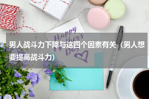 男人战斗力下降与这四个因素有关（男人想要提高战斗力）