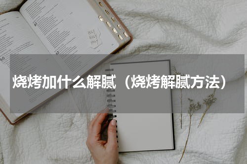 烧烤加什么解腻（烧烤解腻方法）