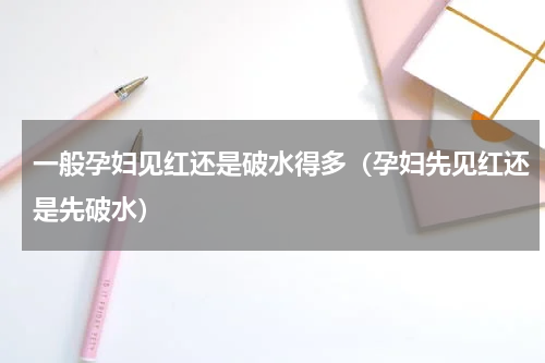 一般孕妇见红还是破水得多（孕妇先见红还是先破水）