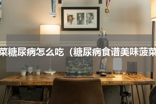 菠菜糖尿病怎么吃（糖尿病食谱美味菠菜）