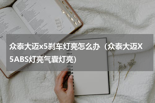众泰大迈x5刹车灯亮怎么办（众泰大迈X5ABS灯亮气囊灯亮）