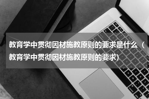 教育学中贯彻因材施教原则的要求是什么（教育学中贯彻因材施教原则的要求）