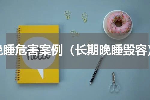 晚睡危害案例（长期晚睡毁容）