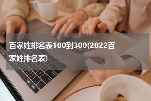 百家姓排名表100到300(2022百家姓排名表)