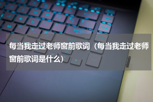 每当我走过老师窗前歌词（每当我走过老师窗前歌词是什么）