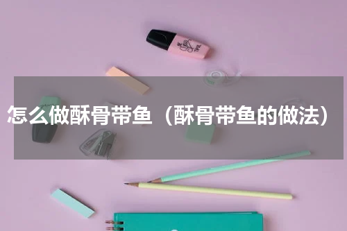 怎么做酥骨带鱼（酥骨带鱼的做法）