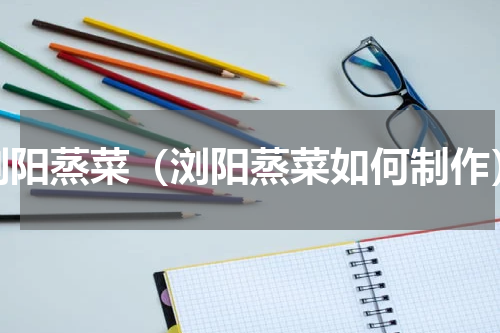 浏阳蒸菜（浏阳蒸菜如何制作）