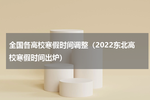 全国各高校寒假时间调整（2022东北高校寒假时间出炉）