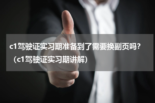 c1驾驶证实习期准备到了需要换副页吗？（c1驾驶证实习期讲解）