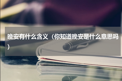 晚安有什么含义（你知道晚安是什么意思吗）