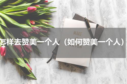 怎样去赞美一个人（如何赞美一个人）