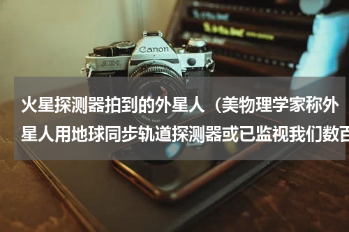 火星探测器拍到的外星人（美物理学家称外星人用地球同步轨道探测器或已监视我们数百上千年）