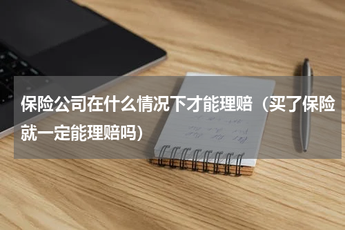 保险公司在什么情况下才能理赔（买了保险就一定能理赔吗）
