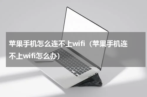 苹果手机怎么连不上wifi（苹果手机连不上wifi怎么办）