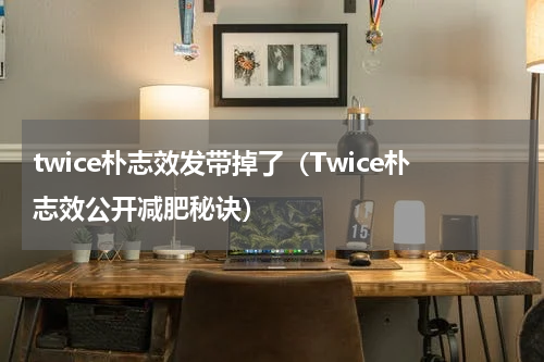 twice朴志效发带掉了（Twice朴志效公开减肥秘诀）