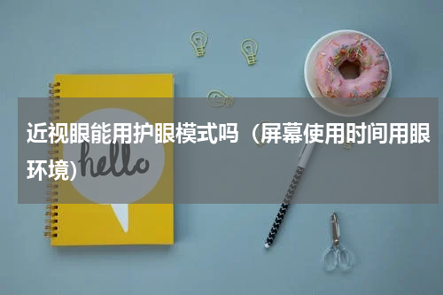近视眼能用护眼模式吗（屏幕使用时间用眼环境）