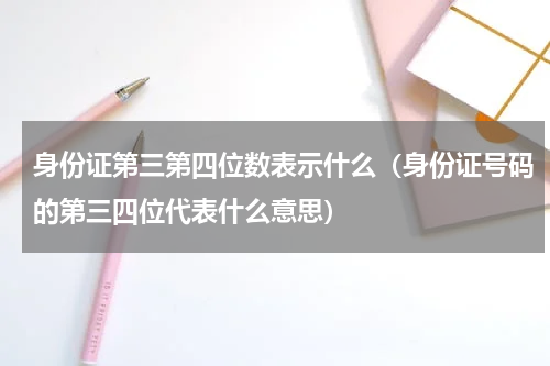 身份证第三第四位数表示什么（身份证号码的第三四位代表什么意思）