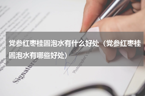 党参红枣桂圆泡水有什么好处（党参红枣桂圆泡水有哪些好处）