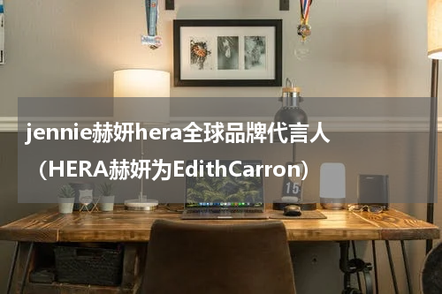 jennie赫妍hera全球品牌代言人（HERA赫妍为EdithCarron）
