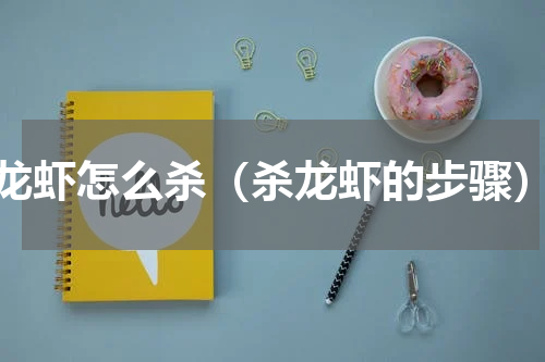 龙虾怎么杀（杀龙虾的步骤）