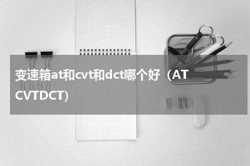 变速箱at和cvt和dct哪个好（ATCVTDCT）