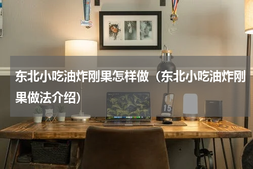 东北小吃油炸刚果怎样做（东北小吃油炸刚果做法介绍）